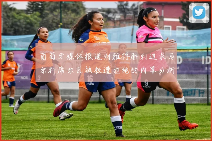 葡萄牙媒体报道利雅得胜利追求马尔科席尔瓦执教遭拒绝的内幕分析