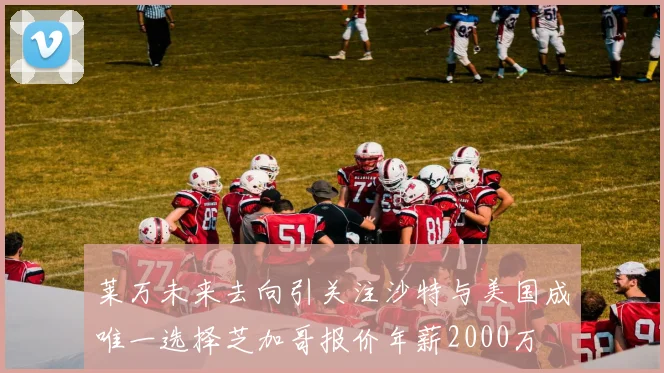 莱万未来去向引关注沙特与美国成唯一选择芝加哥报价年薪2000万