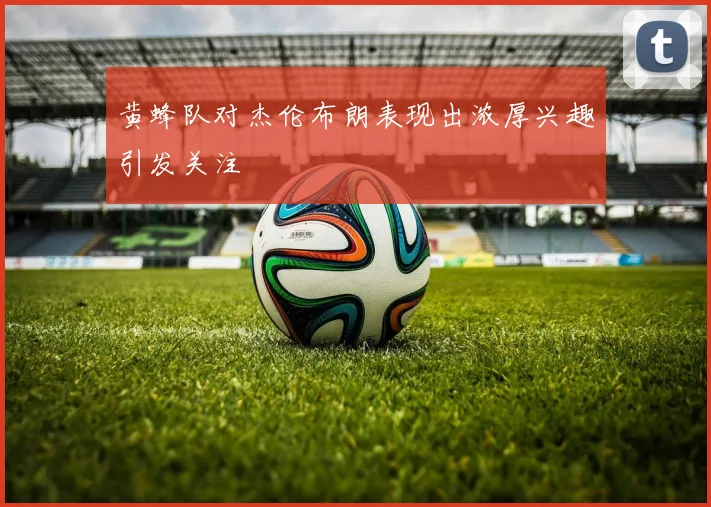黄蜂队对杰伦布朗表现出浓厚兴趣引发关注