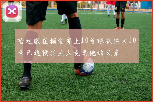 哈达威在掘金穿上10号球衣热火10号已退役其主人竟是他的父亲