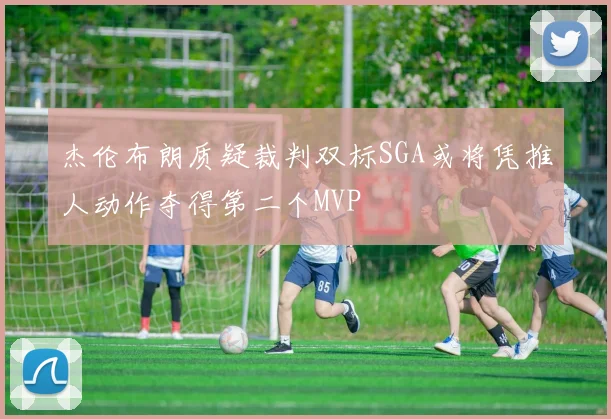 杰伦布朗质疑裁判双标SGA或将凭推人动作夺得第二个MVP