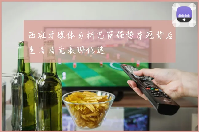 西班牙媒体分析巴萨强势夺冠背后皇马马竞表现低迷