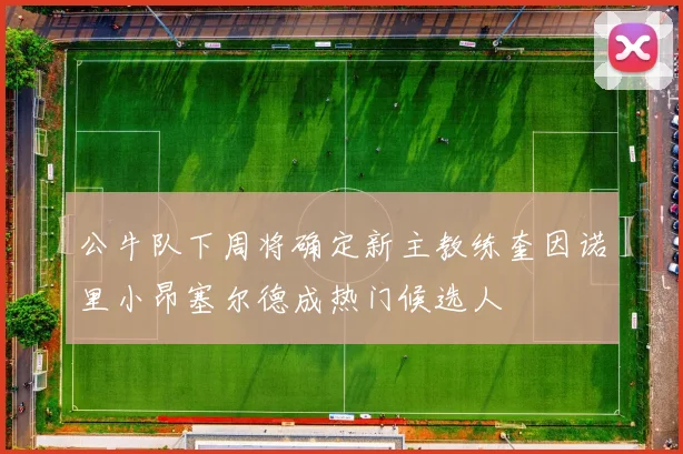 公牛队下周将确定新主教练奎因诺里小昂塞尔德成热门候选人
