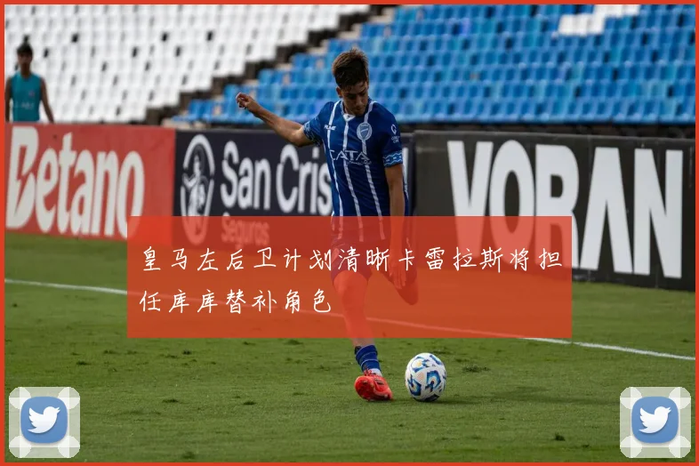 皇马左后卫计划清晰卡雷拉斯将担任库库替补角色
