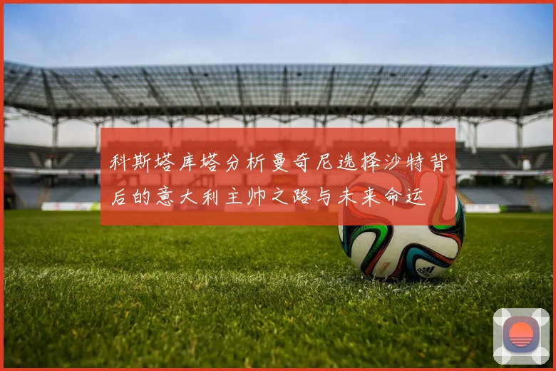 科斯塔库塔分析曼奇尼选择沙特背后的意大利主帅之路与未来命运