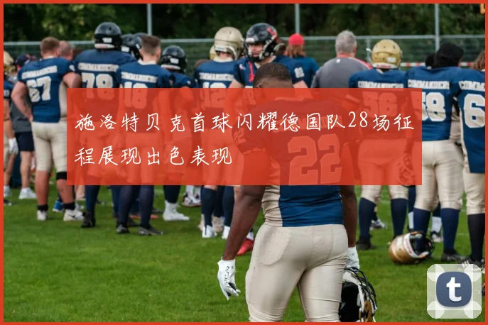 施洛特贝克首球闪耀德国队28场征程展现出色表现