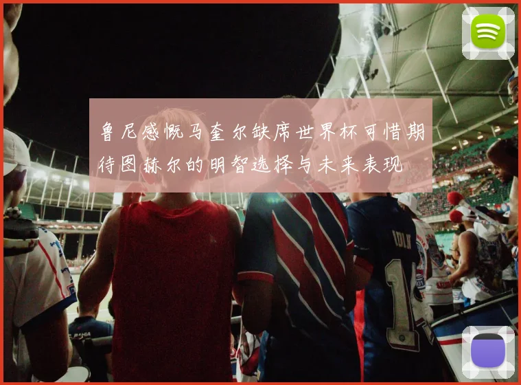 鲁尼感慨马奎尔缺席世界杯可惜期待图赫尔的明智选择与未来表现