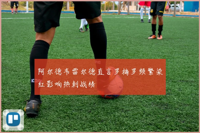 阿尔德韦雷尔德直言罗梅罗频繁染红影响热刺战绩