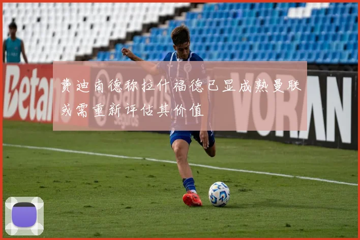 费迪南德称拉什福德已显成熟曼联或需重新评估其价值