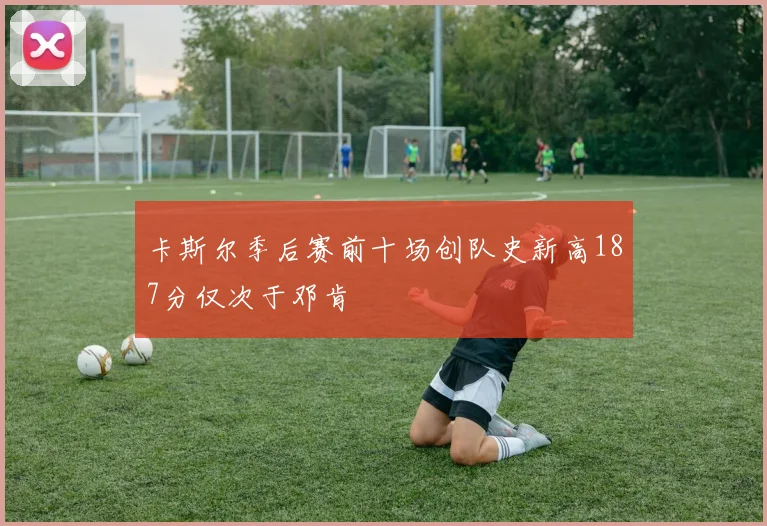 卡斯尔季后赛前十场创队史新高187分仅次于邓肯