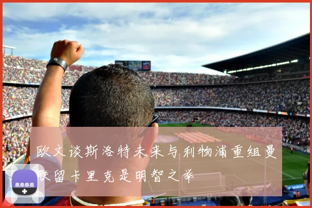 欧文谈斯洛特未来与利物浦重组曼联留卡里克是明智之举