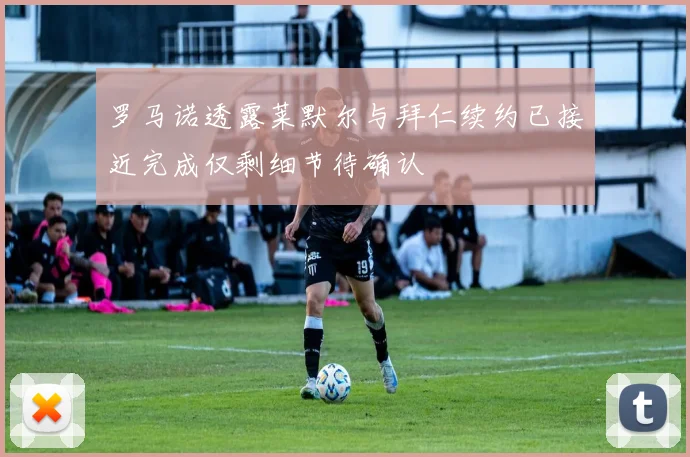 罗马诺透露莱默尔与拜仁续约已接近完成仅剩细节待确认