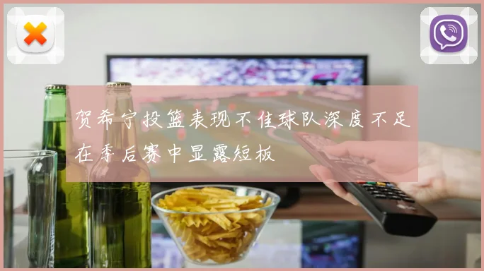 贺希宁投篮表现不佳球队深度不足在季后赛中显露短板